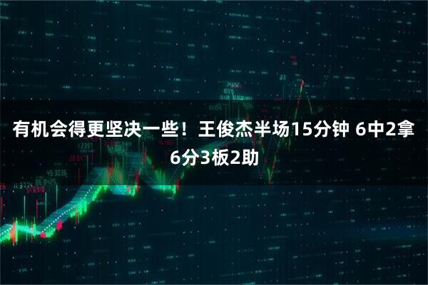 有机会得更坚决一些！王俊杰半场15分钟 6中2拿6分3板2助